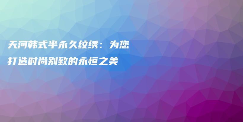 天河韩式半永久纹绣：为您打造时尚别致的永恒之美插图