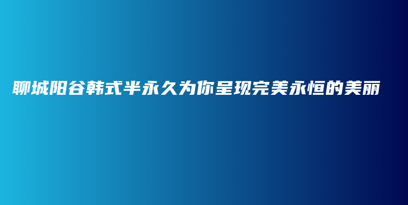 聊城阳谷韩式半永久为你呈现完美永恒的美丽插图