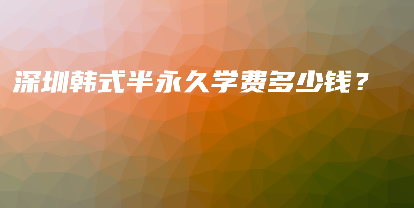 深圳韩式半永久学费多少钱？插图