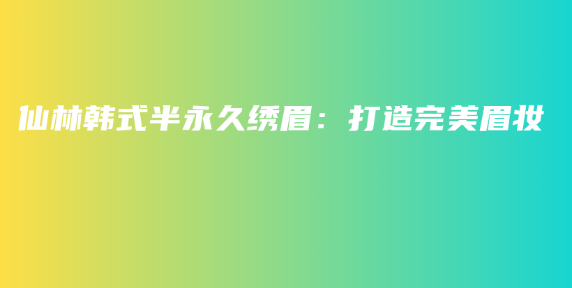 仙林韩式半永久绣眉：打造完美眉妆插图