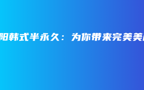 益阳韩式半永久：为你带来完美美颜