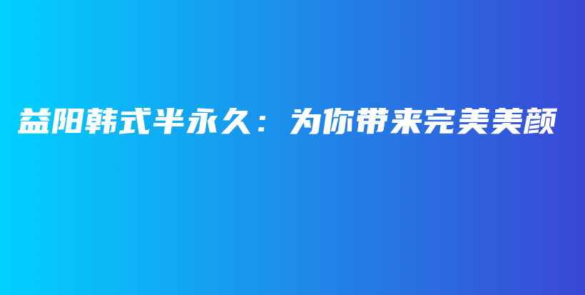 益阳韩式半永久：为你带来完美美颜插图