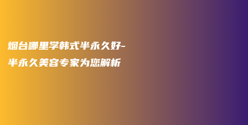 烟台哪里学韩式半永久好-半永久美容专家为您解析插图