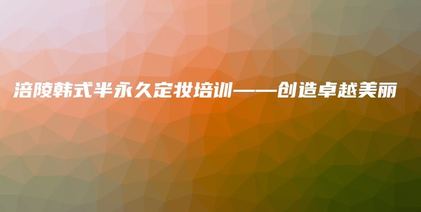 涪陵韩式半永久定妆培训——创造卓越美丽插图