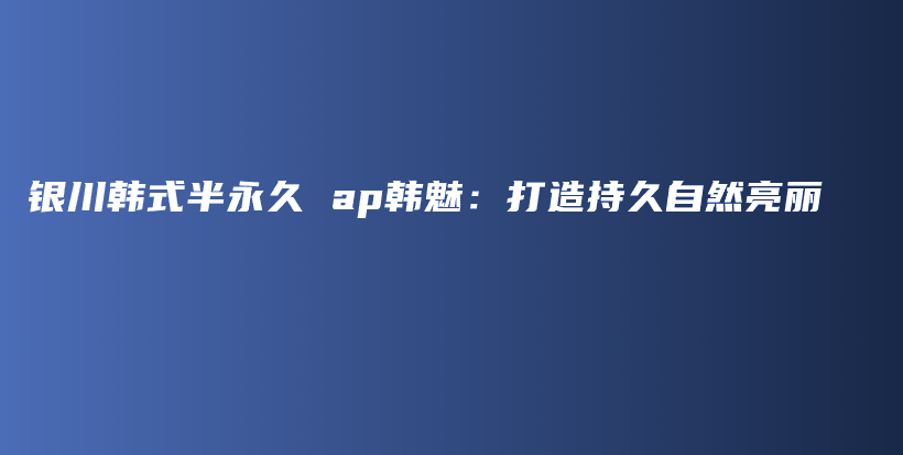 银川韩式半永久 ap韩魅:打造持久自然亮丽插图 银川韩式半永久 ap韩魅:打造持久自然亮丽插图