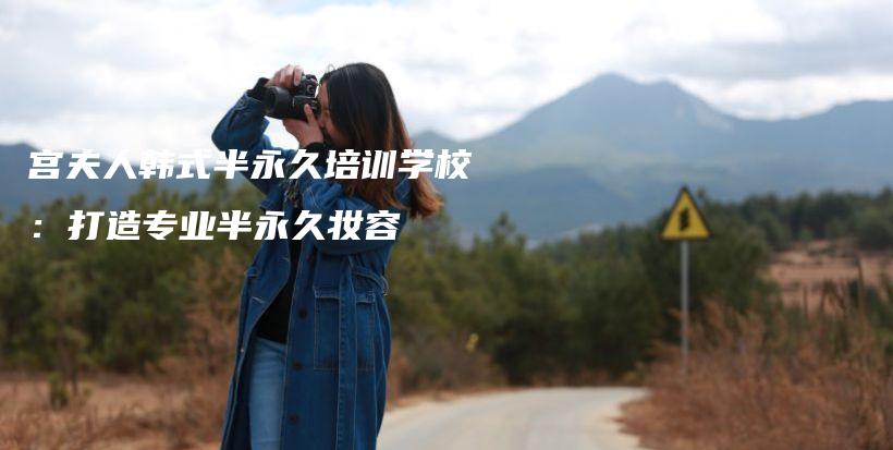 宫夫人韩式半永久培训学校：打造专业半永久妆容插图