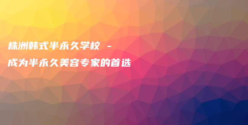 株洲韩式半永久学校 – 成为半永久美容专家的首选插图