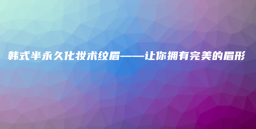韩式半永久化妆术纹眉——让你拥有完美的眉形插图