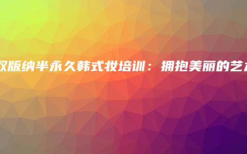 西双版纳半永久韩式妆培训：拥抱美丽的艺术