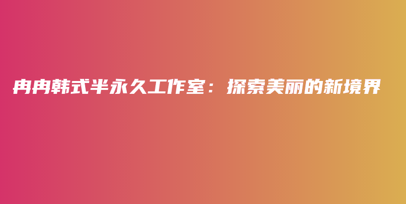 冉冉韩式半永久工作室：探索美丽的新境界插图