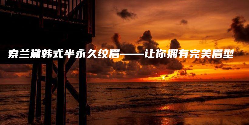 索兰黛韩式半永久纹眉——让你拥有完美眉型插图