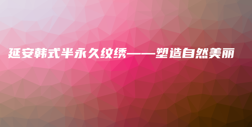 延安韩式半永久纹绣——塑造自然美丽插图