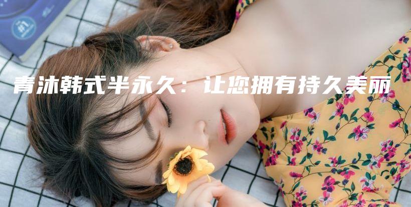 青沐韩式半永久：让您拥有持久美丽插图