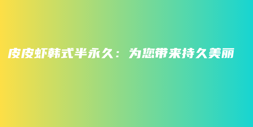 皮皮虾韩式半永久：为您带来持久美丽插图