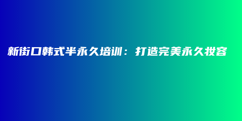 新街口韩式半永久培训：打造完美永久妆容插图