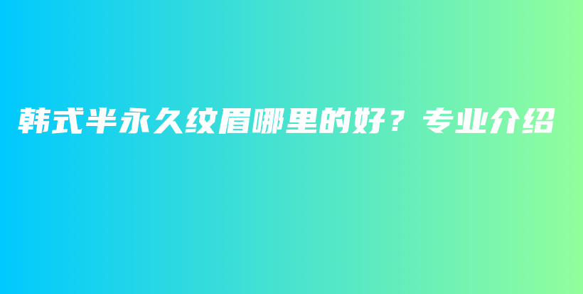 韩式半永久纹眉哪里的好？专业介绍插图