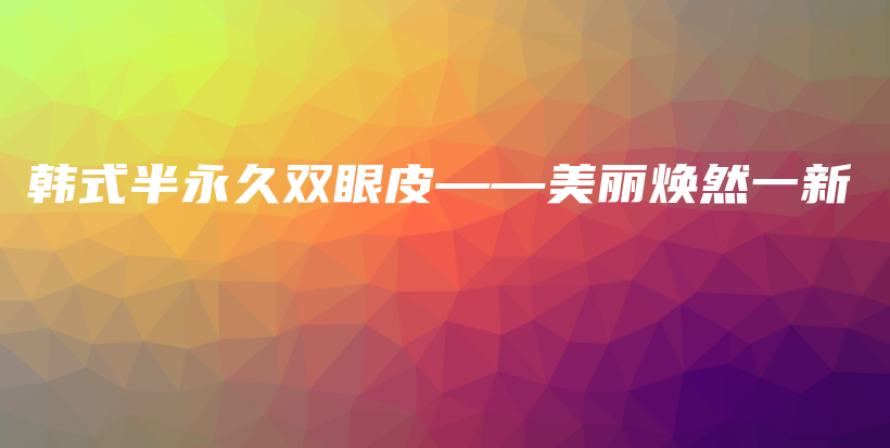 韩式半永久双眼皮——美丽焕然一新插图