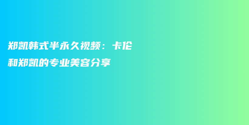 郑凯韩式半永久视频：卡伦和郑凯的专业美容分享插图