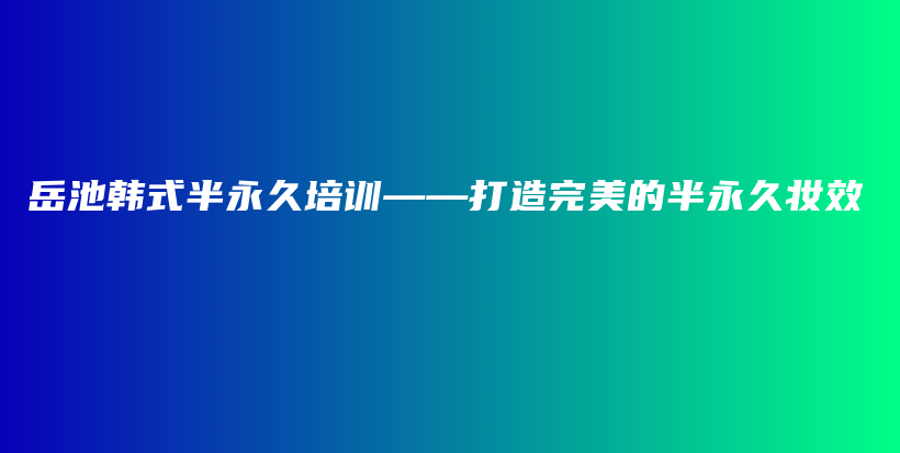 岳池韩式半永久培训——打造完美的半永久妆效插图