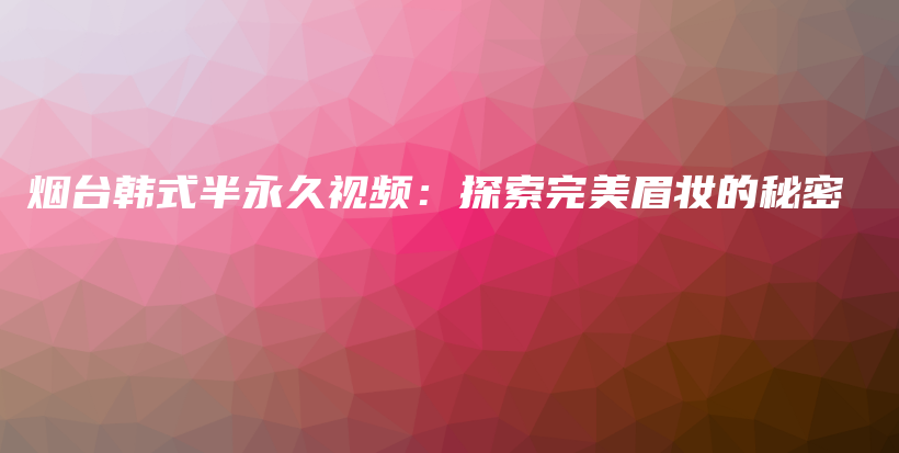 烟台韩式半永久视频：探索完美眉妆的秘密插图