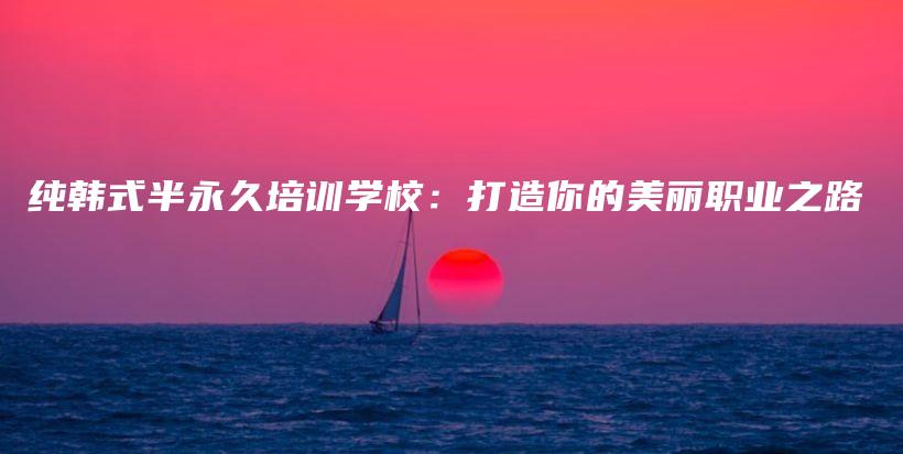 纯韩式半永久培训学校：打造你的美丽职业之路插图