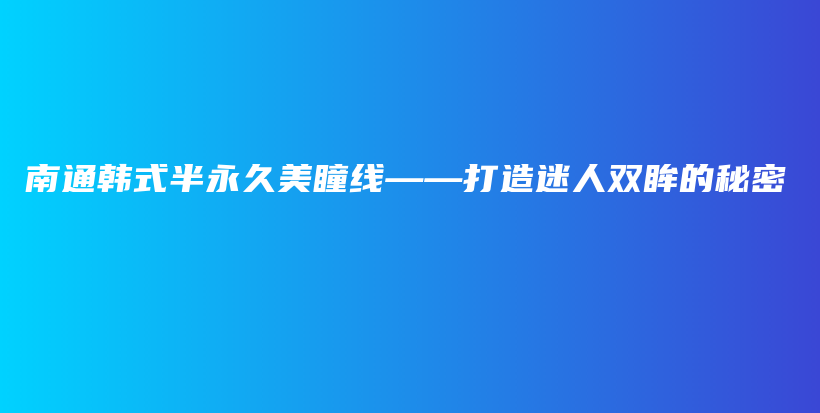 南通韩式半永久美瞳线——打造迷人双眸的秘密插图