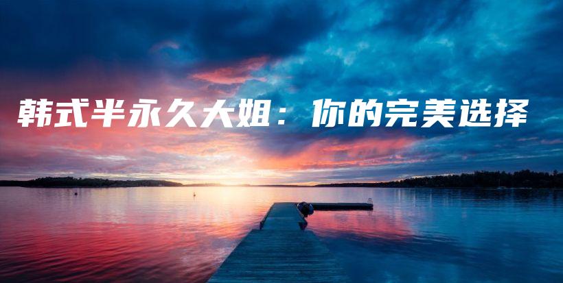 韩式半永久大姐：你的完美选择插图