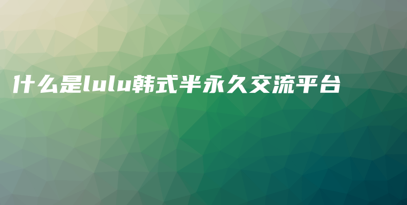 什么是lulu韩式半永久交流平台插图