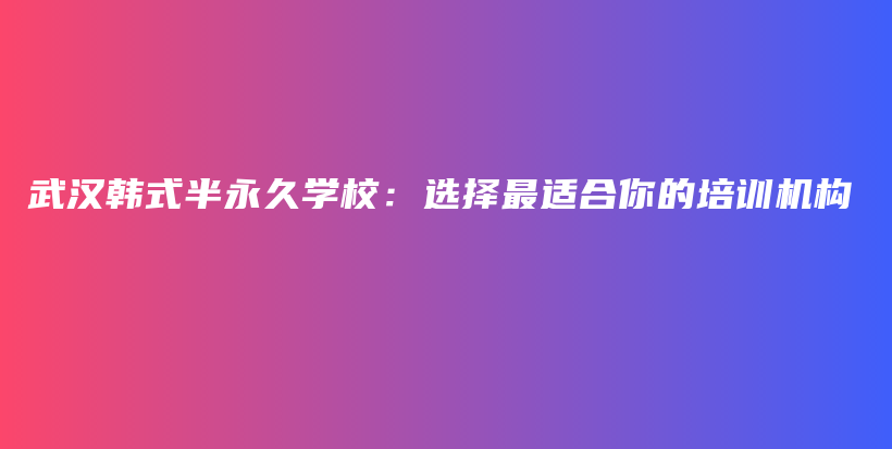 武汉韩式半永久学校：选择最适合你的培训机构插图