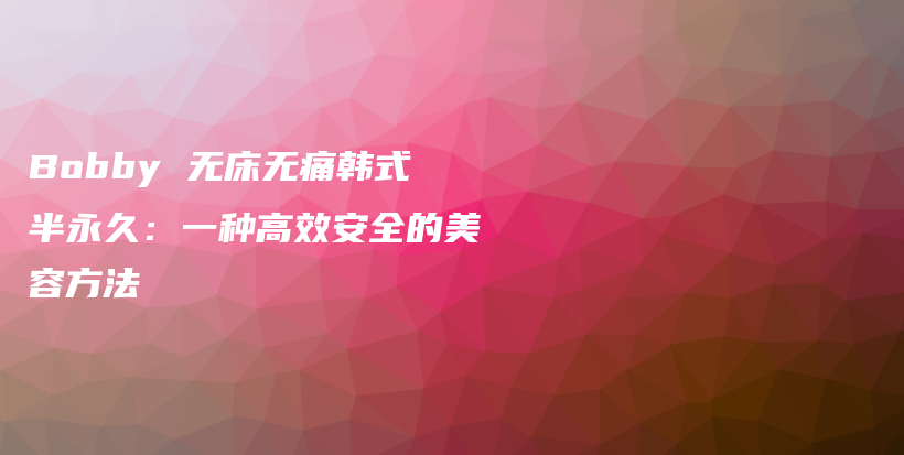 Bobby 无床无痛韩式半永久：一种高效安全的美容方法插图