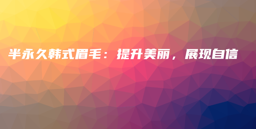 半永久韩式眉毛：提升美丽，展现自信插图
