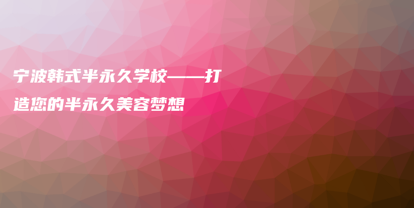 宁波韩式半永久学校——打造您的半永久美容梦想插图