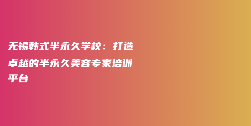 无锡韩式半永久学校：打造卓越的半永久美容专家培训平台插图