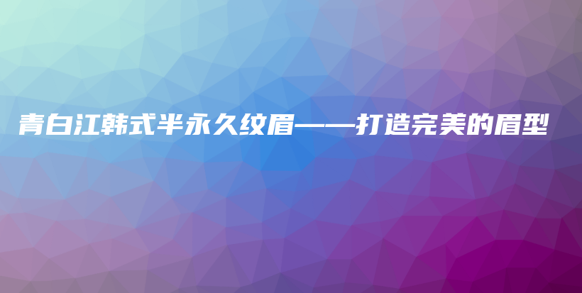 青白江韩式半永久纹眉——打造完美的眉型插图