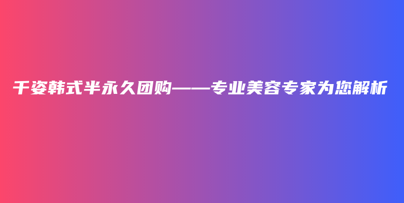 千姿韩式半永久团购——专业美容专家为您解析插图