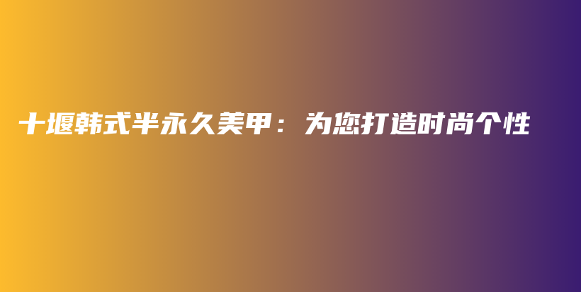 十堰韩式半永久美甲：为您打造时尚个性插图