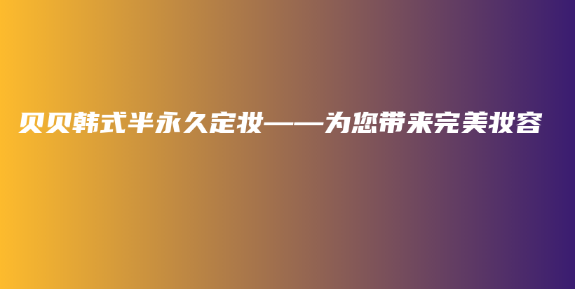 贝贝韩式半永久定妆——为您带来完美妆容插图