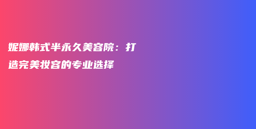 妮娜韩式半永久美容院：打造完美妆容的专业选择插图