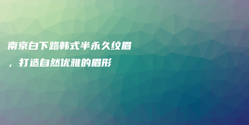 南京白下路韩式半永久纹眉，打造自然优雅的眉形插图