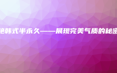 卓艳韩式半永久——展现完美气质的秘密