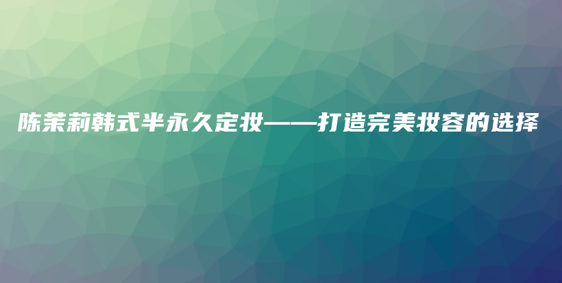 陈茉莉韩式半永久定妆——打造完美妆容的选择插图