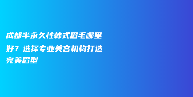成都半永久性韩式眉毛哪里好？选择专业美容机构打造完美眉型插图