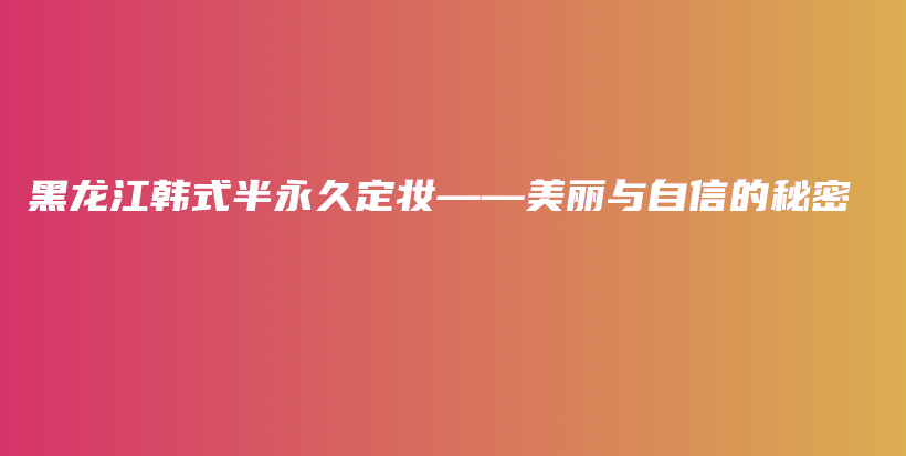 黑龙江韩式半永久定妆——美丽与自信的秘密插图