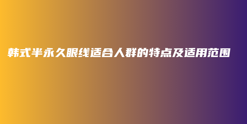 韩式半永久眼线适合人群的特点及适用范围插图