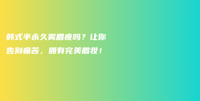 韩式半永久雾眉疼吗？让你告别痛苦，拥有完美眉妆！插图