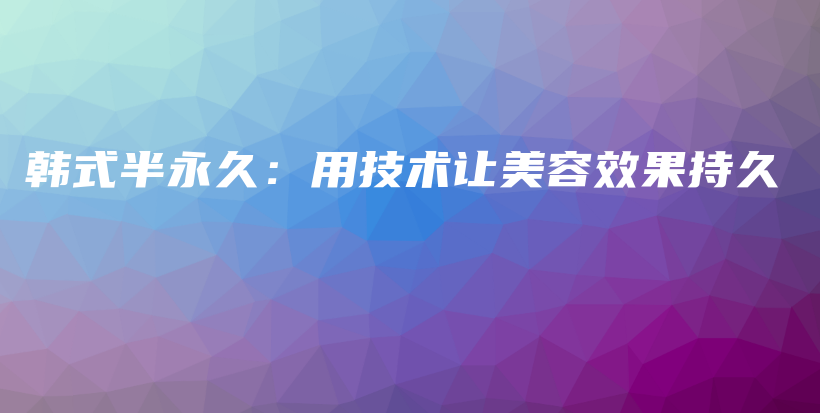 韩式半永久：用技术让美容效果持久插图