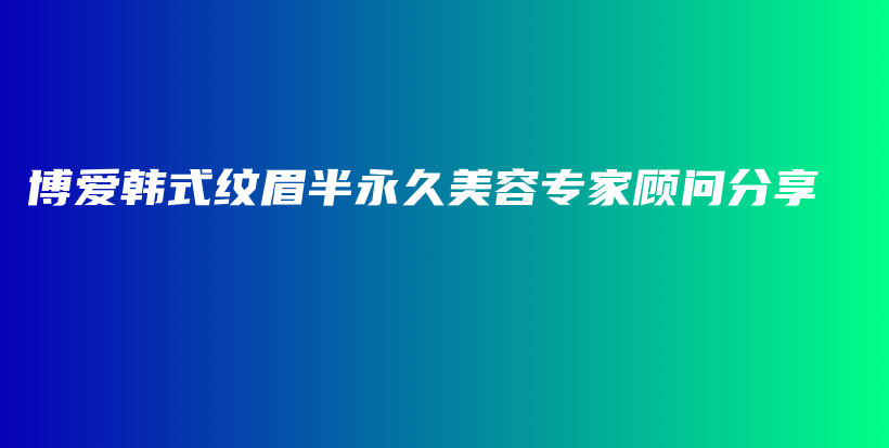 博爱韩式纹眉半永久美容专家顾问分享插图