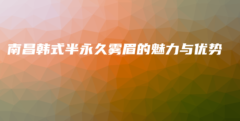 南昌韩式半永久雾眉的魅力与优势插图