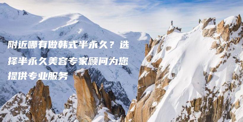 附近哪有做韩式半永久？选择半永久美容专家顾问为您提供专业服务插图