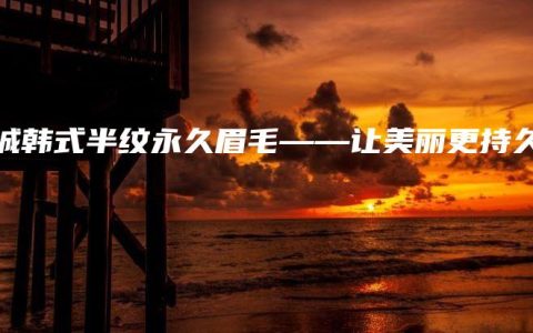 宣城韩式半纹永久眉毛——让美丽更持久